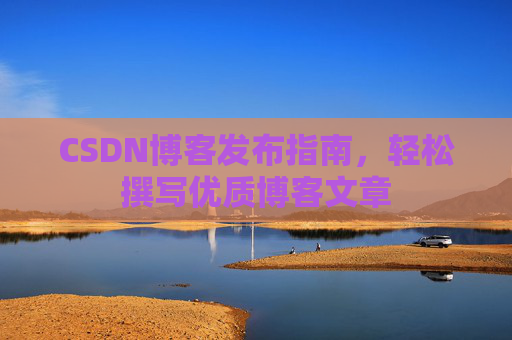 CSDN博客发布指南，轻松撰写优质博客文章